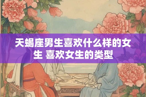 天蝎座男生喜欢什么样的女生 喜欢女生的类型