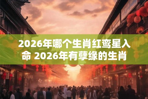 2026年哪个生肖红鸾星入命 2026年有孽缘的生肖