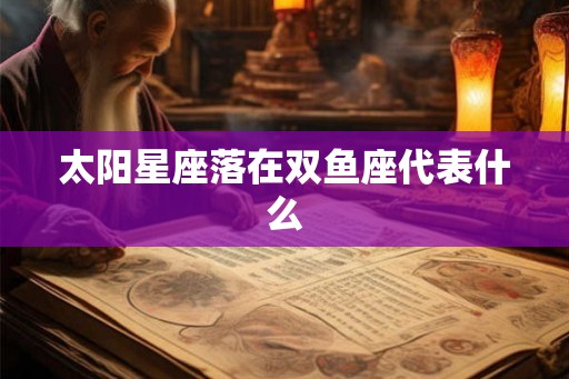 太阳星座落在双鱼座代表什么 太阳星座落在双鱼座代表什么
