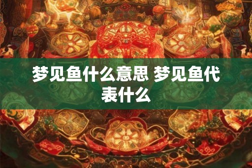 梦见鱼什么意思 梦见鱼代表什么