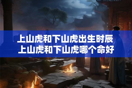 上山虎和下山虎出生时辰 上山虎和下山虎哪个命好