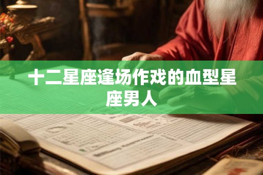 十二星座逢场作戏的血型星座男人