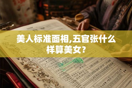 美人标准面相,五官张什么样算美女？