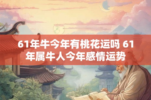 61年牛今年有桃花运吗 61年属牛人今年感情运势