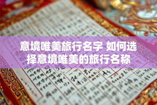 意境唯美旅行名字 如何选择意境唯美的旅行名称