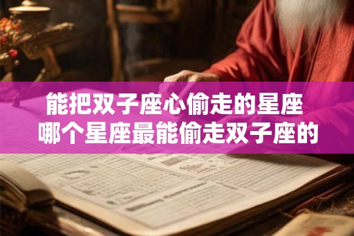 能把双子座心偷走的星座 哪个星座最能偷走双子座的心 能把双子座心偷走的星座 哪个星座最能偷走双子座的心