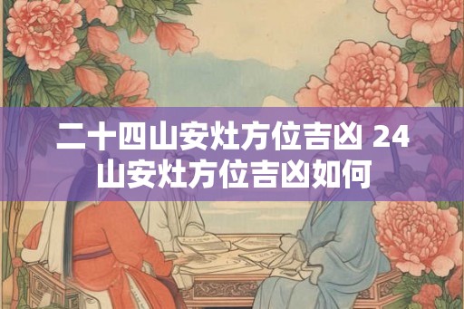 二十四山安灶方位吉凶 24山安灶方位吉凶如何