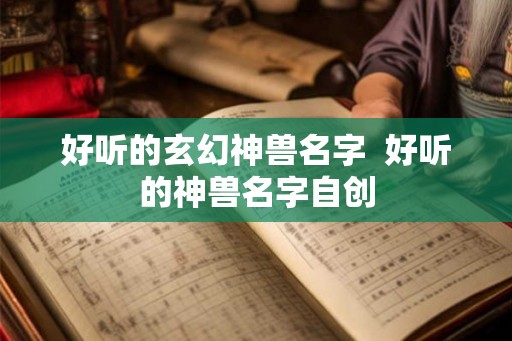 好听的玄幻神兽名字  好听的神兽名字自创