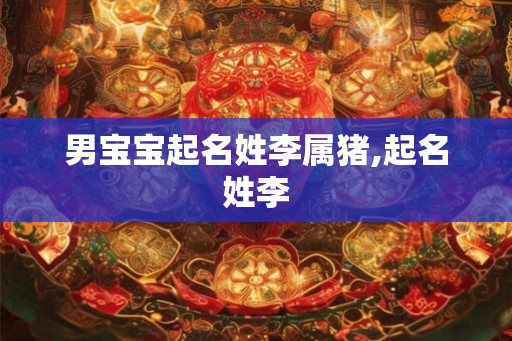 男宝宝起名姓李属猪,起名姓李