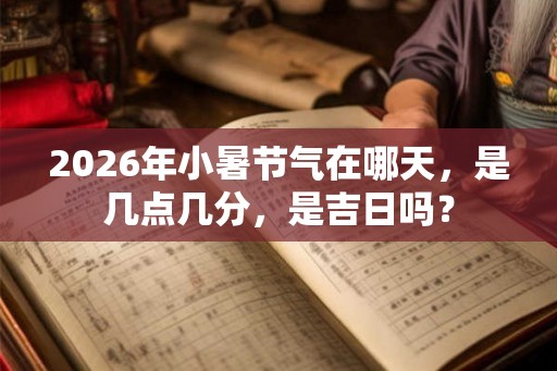 2026年小暑节气在哪天，是几点几分，是吉日吗？