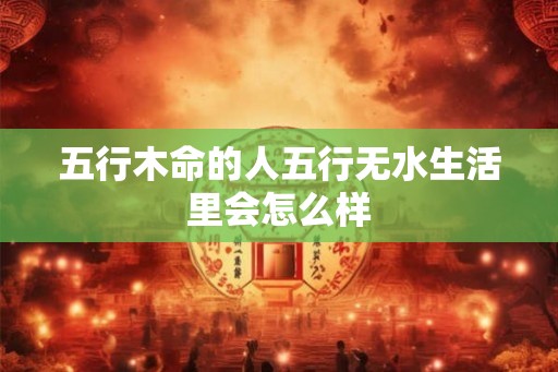 五行木命的人五行无水生活里会怎么样