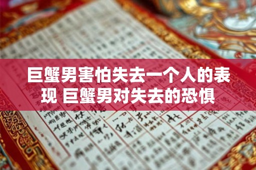 巨蟹男害怕失去一个人的表现 巨蟹男对失去的恐惧