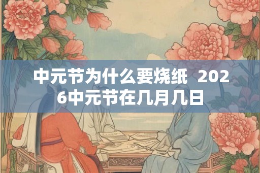 中元节为什么要烧纸  2026中元节在几月几日