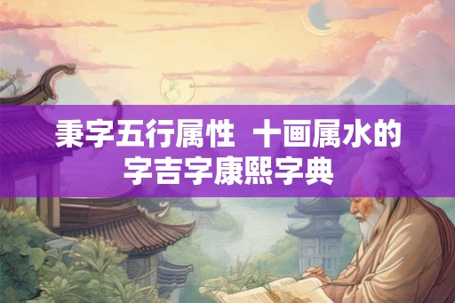 秉字五行属性 十画属水的字吉字康熙字典 秉字五行属性 十画属水的字吉字康熙字典