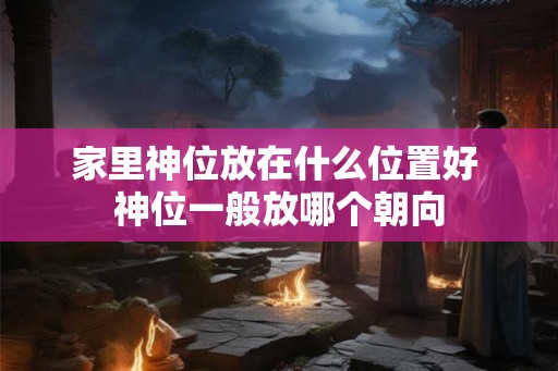 家里神位放在什么位置好 神位一般放哪个朝向