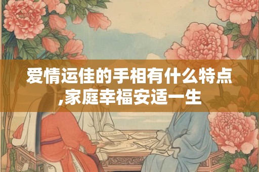 爱情运佳的手相有什么特点,家庭幸福安适一生