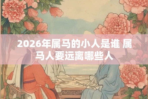 2026年属马的小人是谁 属马人要远离哪些人