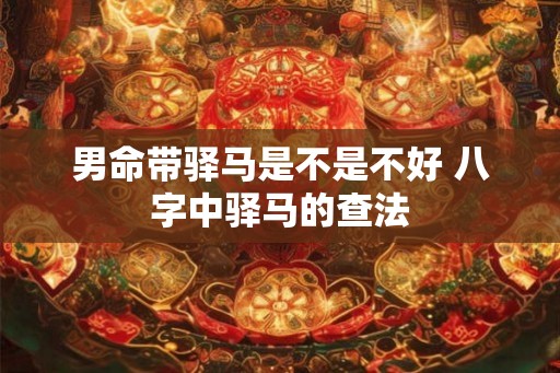 男命带驿马是不是不好 八字中驿马的查法