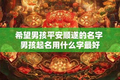 希望男孩平安顺遂的名字 男孩起名用什么字最好