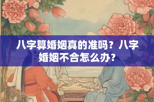 八字算婚姻真的准吗？八字婚姻不合怎么办？