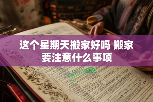 这个星期天搬家好吗 搬家要注意什么事项