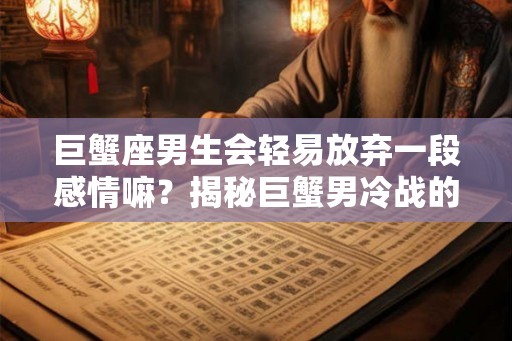 巨蟹座男生会轻易放弃一段感情嘛？揭秘巨蟹男冷战的“投降”时间