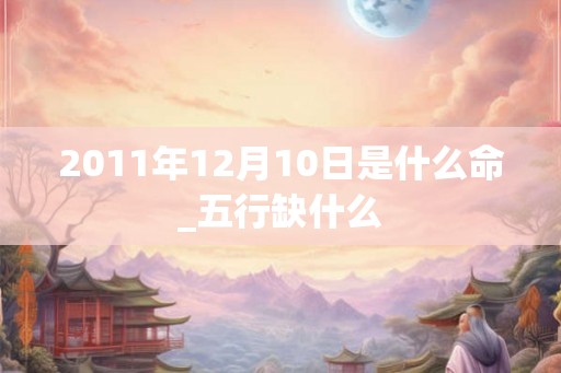 2011年12月10日是什么命_五行缺什么