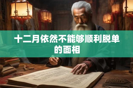十二月依然不能够顺利脱单的面相 十二月依然不能够顺利脱单的面相