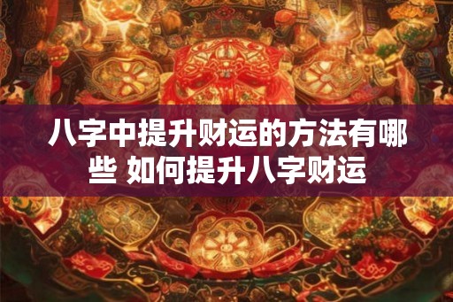 八字中提升财运的方法有哪些 如何提升八字财运