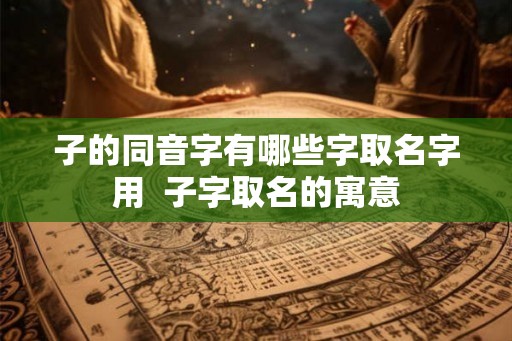 子的同音字有哪些字取名字用  子字取名的寓意