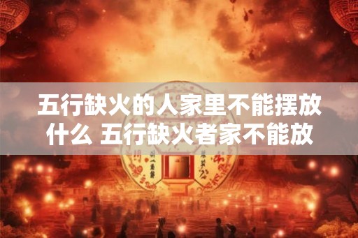 五行缺火的人家里不能摆放什么 五行缺火者家不能放啥 五行缺火的人家里不能摆放什么 五行缺火者家不能放啥