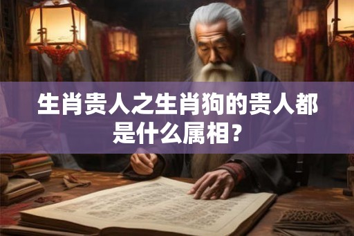 生肖贵人之生肖狗的贵人都是什么属相? 生肖贵人之生肖狗的贵人都是什么属相?