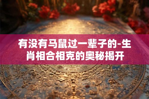 有没有马鼠过一辈子的-生肖相合相克的奥秘揭开 有没有马鼠过一辈子的-生肖相合相克的奥秘揭开