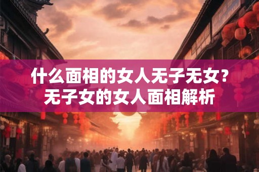 什么面相的女人无子无女？无子女的女人面相解析