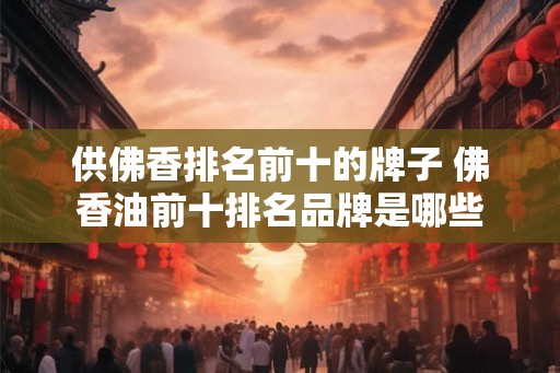 供佛香排名前十的牌子 佛香油前十排名品牌是哪些
