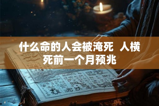 什么命的人会被淹死 人横死前一个月预兆 什么命的人会被淹死 人横死前一个月预兆