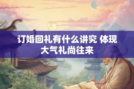订婚回礼有什么讲究 体现大气礼尚往来