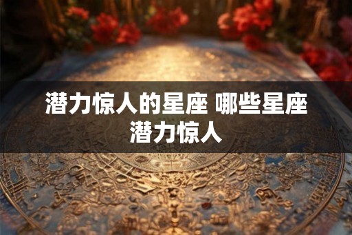 潜力惊人的星座 哪些星座潜力惊人