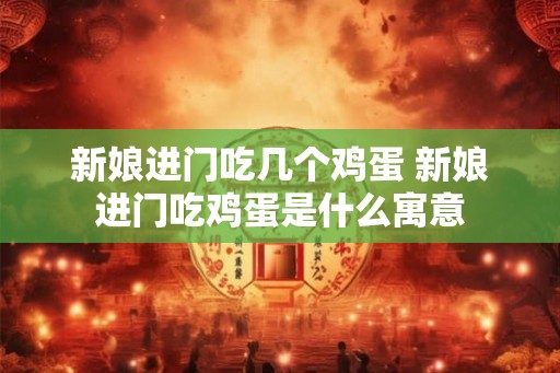 新娘进门吃几个鸡蛋 新娘进门吃鸡蛋是什么寓意 新娘进门吃几个鸡蛋 新娘进门吃鸡蛋是什么寓意