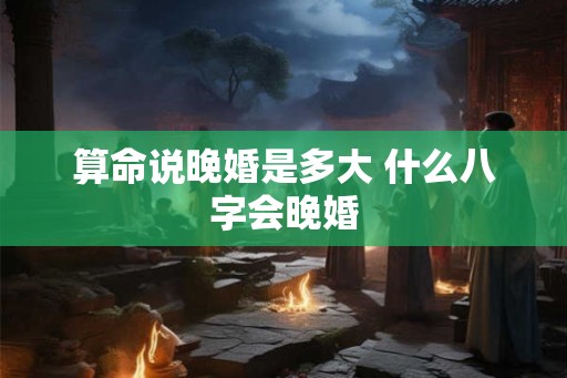 算命说晚婚是多大 什么八字会晚婚