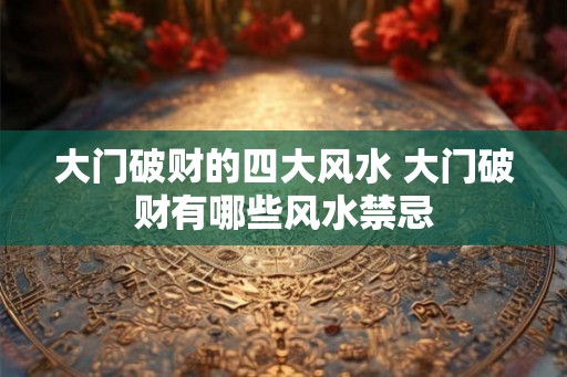 大门破财的四大风水 大门破财有哪些风水禁忌 大门破财的四大风水 大门破财有哪些风水禁忌