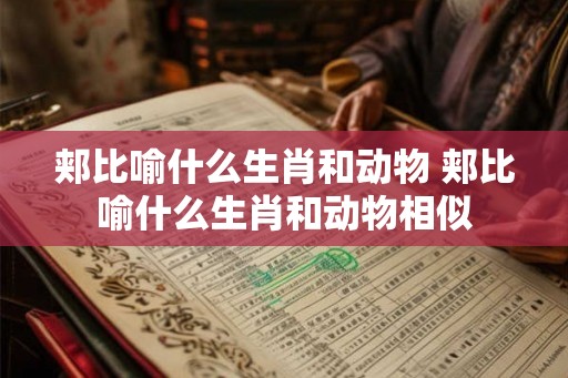 郏比喻什么生肖和动物 郏比喻什么生肖和动物相似 郏比喻什么生肖和动物 郏比喻什么生肖和动物相似