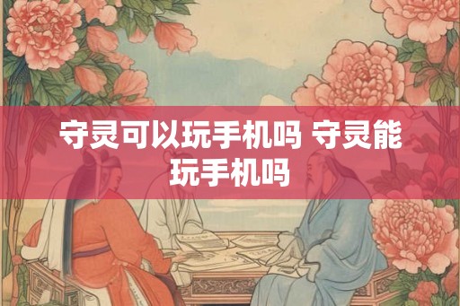 守灵可以玩手机吗 守灵能玩手机吗