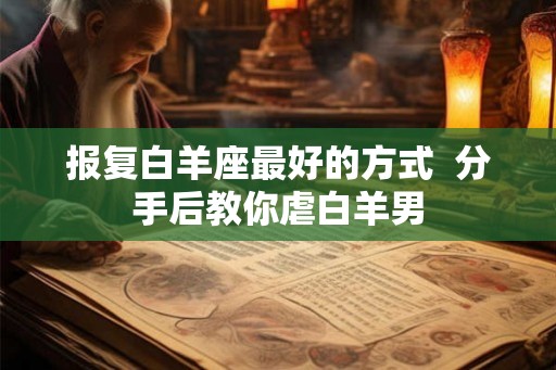 报复白羊座最好的方式  分手后教你虐白羊男