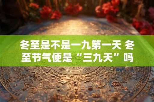 冬至是不是一九第一天 冬至节气便是“三九天”吗