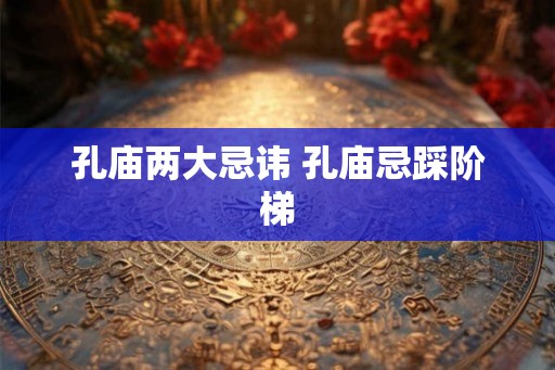 孔庙两大忌讳 孔庙忌踩阶梯