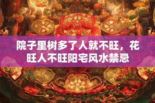 院子里树多了人就不旺，花旺人不旺阳宅风水禁忌
