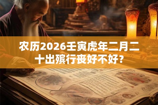 农历2026壬寅虎年二月二十出殡行丧好不好? 农历2026壬寅虎年二月二十出殡行丧好不好?
