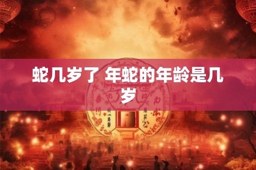 蛇几岁了 年蛇的年龄是几岁
