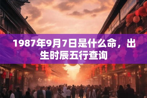 1987年9月7日是什么命，出生时辰五行查询